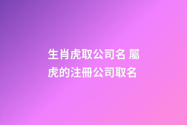 生肖虎取公司名 屬虎的注冊公司取名